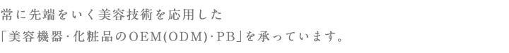 常に先端をいく美容技術を応用した「美容機器・化粧品のOEM（ODM）･PB」を承っています