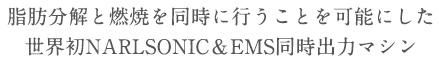 脂肪分解と燃焼を同時に行うことを可能にした世界初NARLSONIC＆EMS同時出力マシン！！