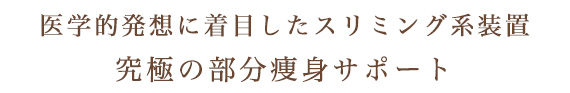 医学的発想に着目したスリミング系装置／究極の部分痩身サポート